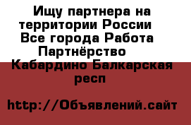 Ищу партнера на территории России  - Все города Работа » Партнёрство   . Кабардино-Балкарская респ.